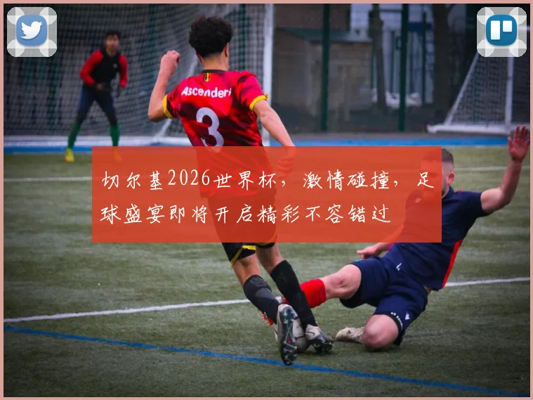 切尔基2026世界杯，激情碰撞，足球盛宴即将开启精彩不容错过