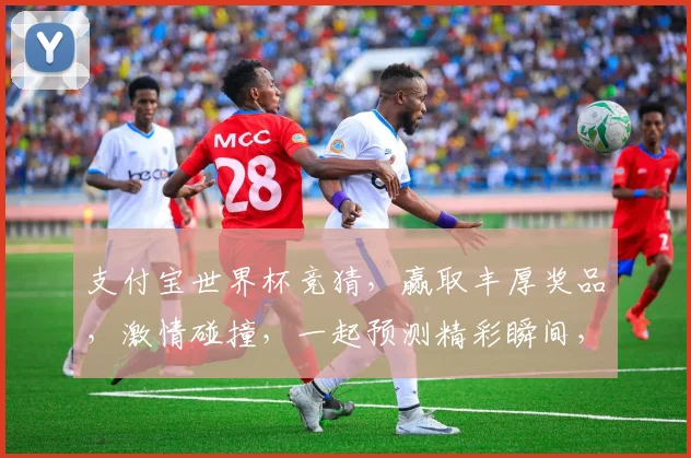 支付宝世界杯竞猜，赢取丰厚奖品，激情碰撞，一起预测精彩瞬间，共襄盛举