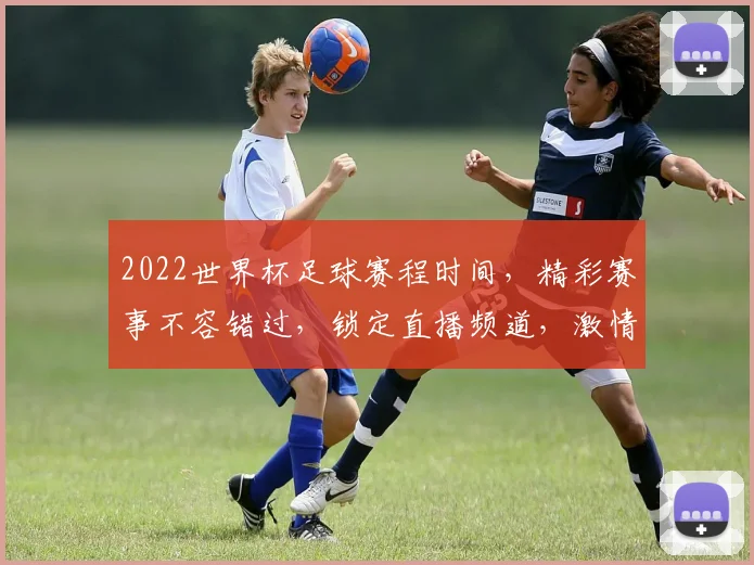 2022世界杯足球赛程时间，精彩赛事不容错过，锁定直播频道，激情对决不容错过，精彩瞬间等你发现