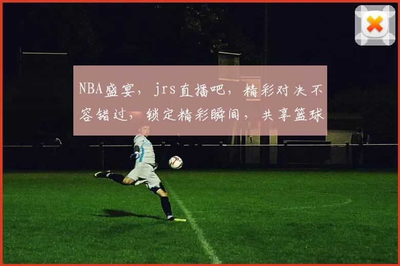 NBA盛宴，jrs直播吧，精彩对决不容错过，锁定精彩瞬间，共享篮球激情