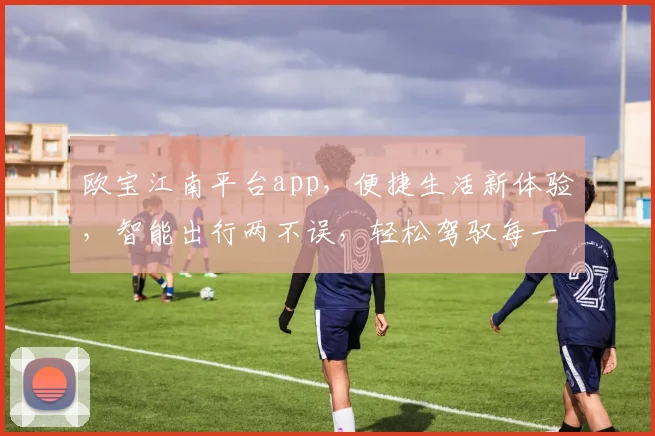 欧宝江南平台app，便捷生活新体验，智能出行两不误，轻松驾驭每一程