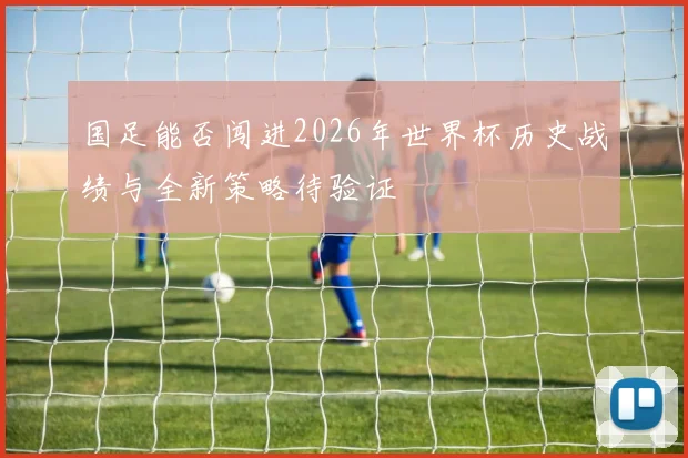 国足能否闯进2026年世界杯历史战绩与全新策略待验证