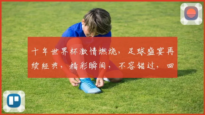 十年世界杯激情燃烧，足球盛宴再续经典，精彩瞬间，不容错过，回味无穷。