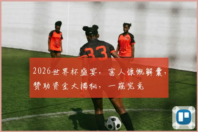 2026世界杯盛宴，富人慷慨解囊，赞助资金大揭秘，一窥究竟