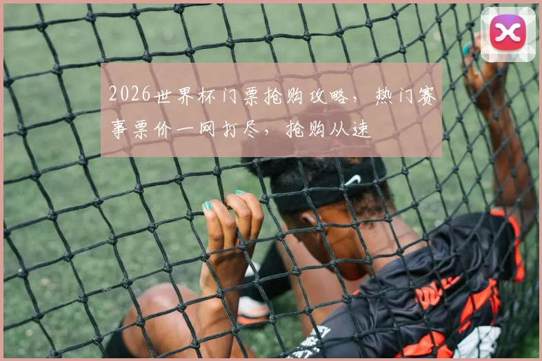 2026世界杯门票抢购攻略，热门赛事票价一网打尽，抢购从速
