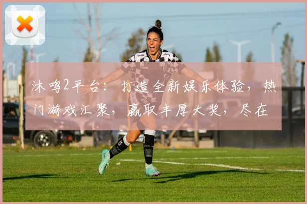沐鸣2平台：打造全新娱乐体验，热门游戏汇聚，赢取丰厚大奖，尽在沐鸣2