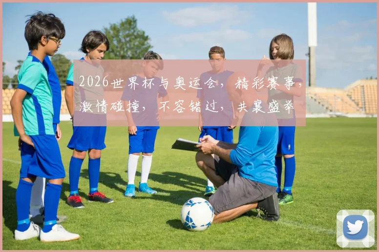 2026世界杯与奥运会，精彩赛事，激情碰撞，不容错过，共襄盛举