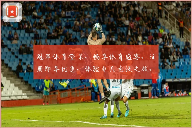 冠军体育登录，畅享体育盛宴，注册即享优惠，体验非凡竞技之旅，2个福利等你来拿