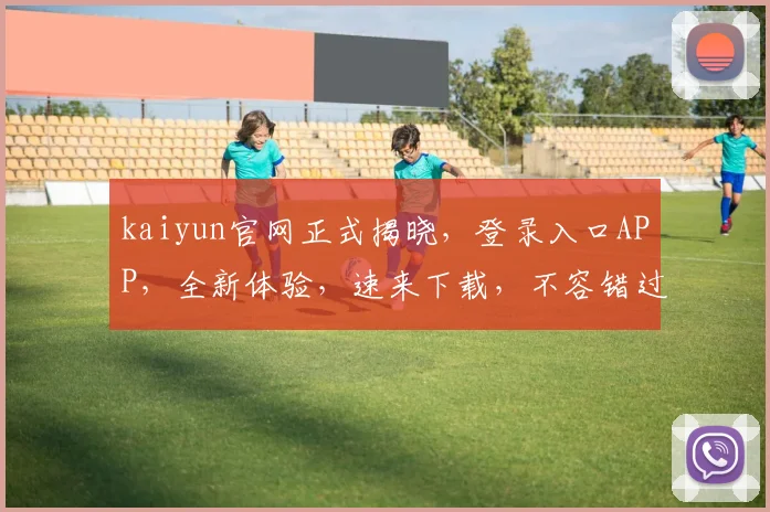 kaiyun官网正式揭晓，登录入口APP，全新体验，速来下载，不容错过