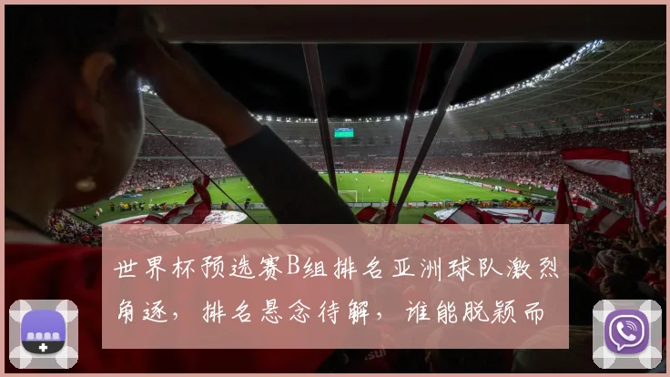 世界杯预选赛B组排名亚洲球队激烈角逐，排名悬念待解，谁能脱颖而出