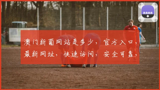 澳门新葡网站是多少，官方入口，最新网址，快速访问，安全可靠，不容错过
