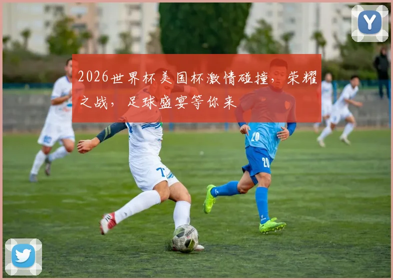 2026世界杯美国杯激情碰撞，荣耀之战，足球盛宴等你来